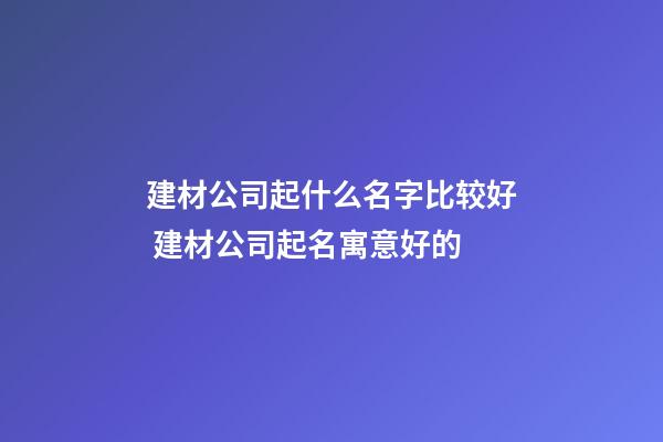 建材公司起什么名字比较好 建材公司起名寓意好的